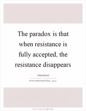 The paradox is that when resistance is fully accepted, the resistance disappears Picture Quote #1