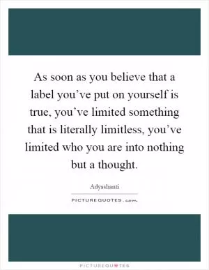 As soon as you believe that a label you’ve put on yourself is true, you’ve limited something that is literally limitless, you’ve limited who you are into nothing but a thought Picture Quote #1