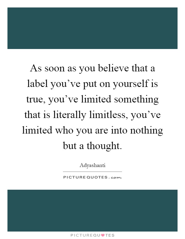 As soon as you believe that a label you've put on yourself is true, you've limited something that is literally limitless, you've limited who you are into nothing but a thought Picture Quote #1