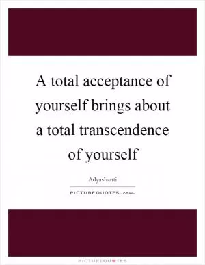 A total acceptance of yourself brings about a total transcendence of yourself Picture Quote #1