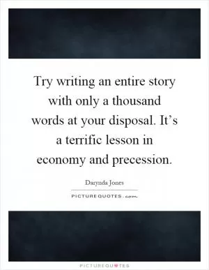 Try writing an entire story with only a thousand words at your disposal. It’s a terrific lesson in economy and precession Picture Quote #1