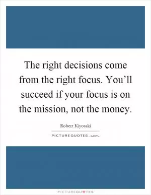 The right decisions come from the right focus. You’ll succeed if your focus is on the mission, not the money Picture Quote #1
