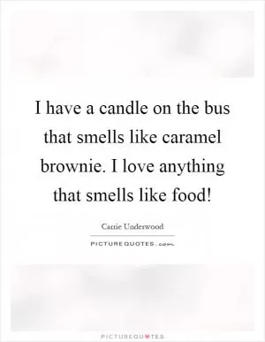 I have a candle on the bus that smells like caramel brownie. I love anything that smells like food! Picture Quote #1