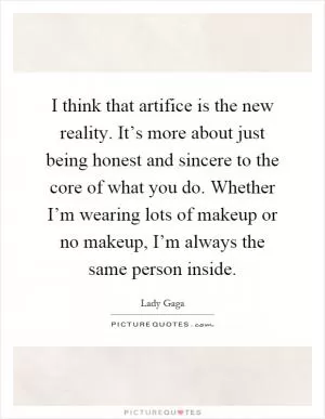 I think that artifice is the new reality. It’s more about just being honest and sincere to the core of what you do. Whether I’m wearing lots of makeup or no makeup, I’m always the same person inside Picture Quote #1