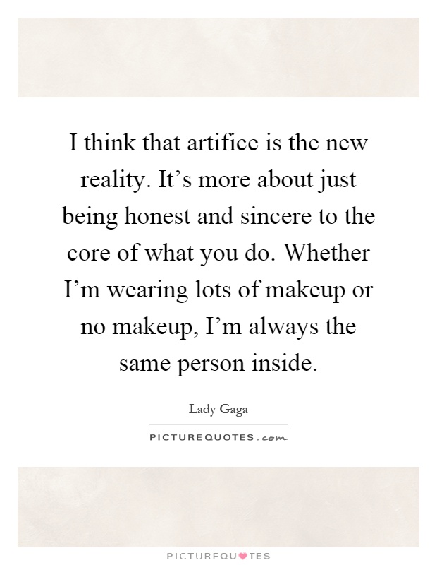 I think that artifice is the new reality. It's more about just being honest and sincere to the core of what you do. Whether I'm wearing lots of makeup or no makeup, I'm always the same person inside Picture Quote #1