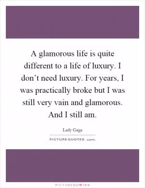 A glamorous life is quite different to a life of luxury. I don’t need luxury. For years, I was practically broke but I was still very vain and glamorous. And I still am Picture Quote #1