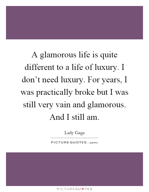A glamorous life is quite different to a life of luxury. I don't need luxury. For years, I was practically broke but I was still very vain and glamorous. And I still am Picture Quote #1