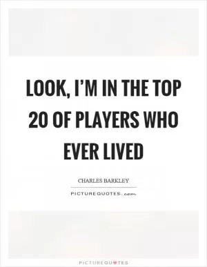 Look, I’m in the top 20 of players who ever lived Picture Quote #1