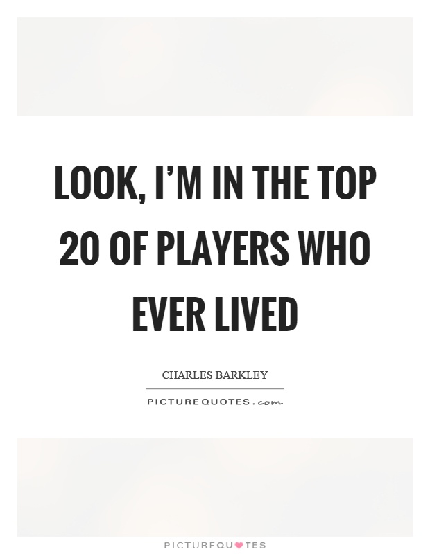 Look, I'm in the top 20 of players who ever lived Picture Quote #1