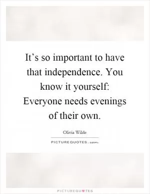 It’s so important to have that independence. You know it yourself: Everyone needs evenings of their own Picture Quote #1