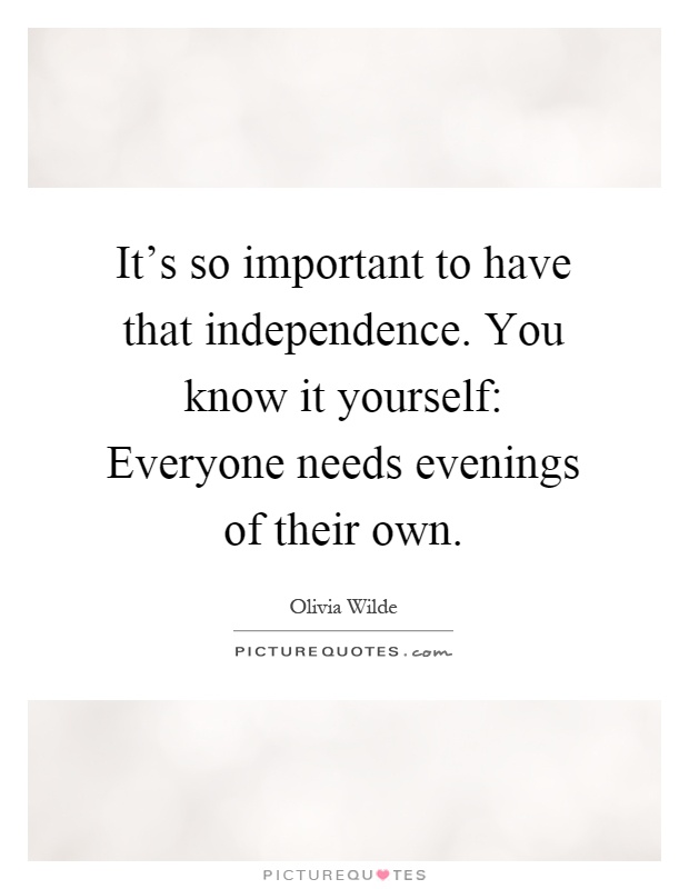 It's so important to have that independence. You know it yourself: Everyone needs evenings of their own Picture Quote #1