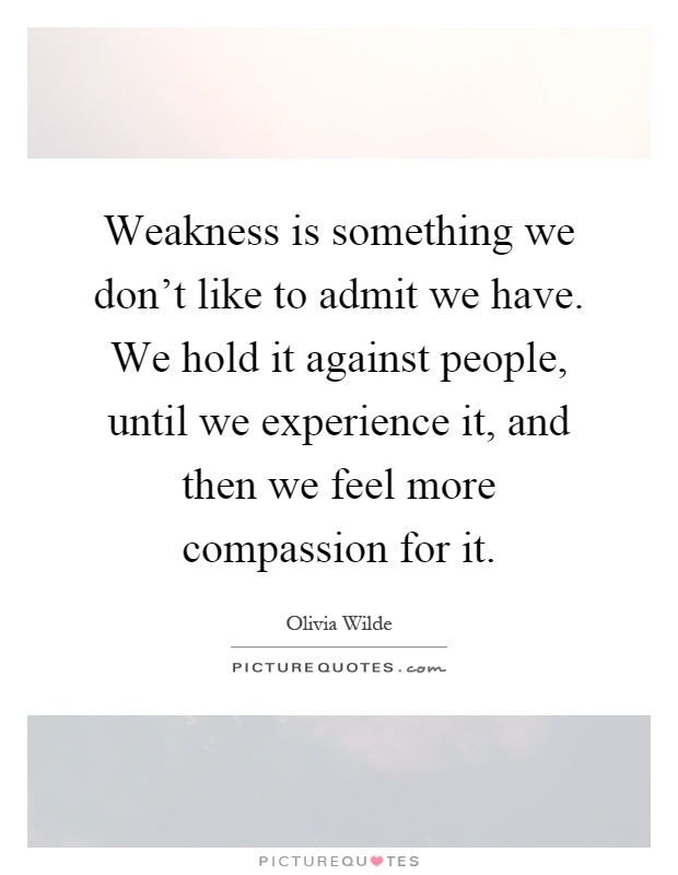 Weakness is something we don't like to admit we have. We hold it against people, until we experience it, and then we feel more compassion for it Picture Quote #1
