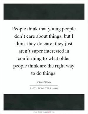 People think that young people don’t care about things, but I think they do care; they just aren’t super interested in conforming to what older people think are the right way to do things Picture Quote #1