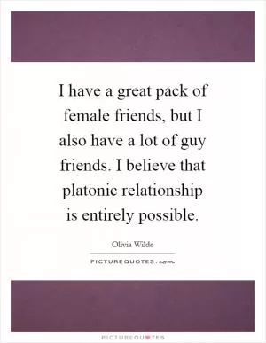 I have a great pack of female friends, but I also have a lot of guy friends. I believe that platonic relationship is entirely possible Picture Quote #1