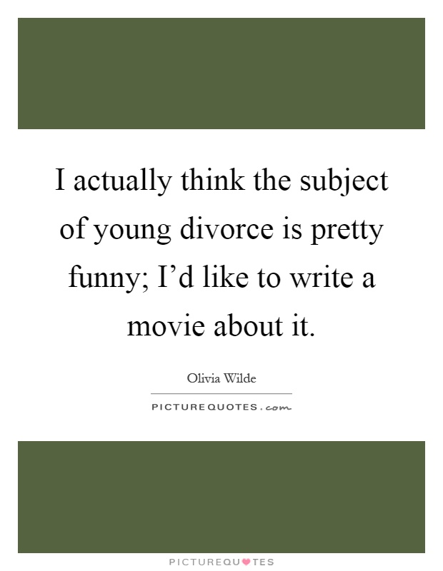 I actually think the subject of young divorce is pretty funny; I'd like to write a movie about it Picture Quote #1