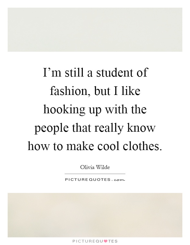 I'm still a student of fashion, but I like hooking up with the people that really know how to make cool clothes Picture Quote #1
