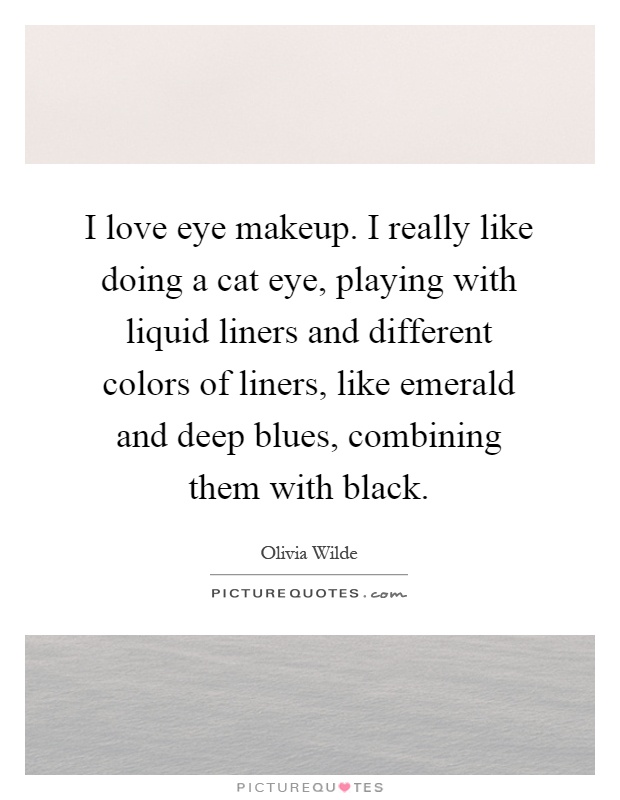 I love eye makeup. I really like doing a cat eye, playing with liquid liners and different colors of liners, like emerald and deep blues, combining them with black Picture Quote #1