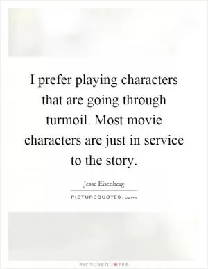 I prefer playing characters that are going through turmoil. Most movie characters are just in service to the story Picture Quote #1