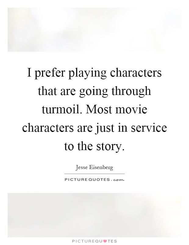 I prefer playing characters that are going through turmoil. Most movie characters are just in service to the story Picture Quote #1