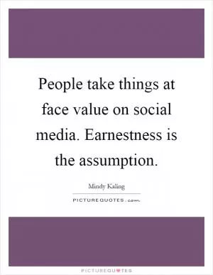 People take things at face value on social media. Earnestness is the assumption Picture Quote #1
