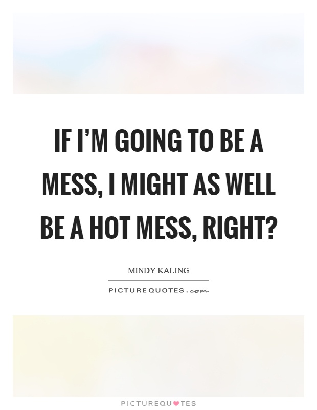 If I'm going to be a mess, I might as well be a hot mess, right? Picture Quote #1