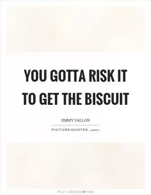You gotta risk it to get the biscuit Picture Quote #1