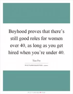 Boyhood proves that there’s still good roles for women over 40, as long as you get hired when you’re under 40 Picture Quote #1