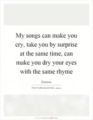 My songs can make you cry, take you by surprise at the same time, can make you dry your eyes with the same rhyme Picture Quote #1