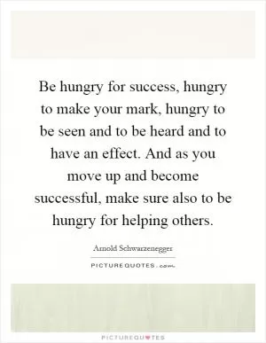 Be hungry for success, hungry to make your mark, hungry to be seen and to be heard and to have an effect. And as you move up and become successful, make sure also to be hungry for helping others Picture Quote #1