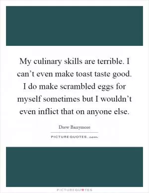 My culinary skills are terrible. I can’t even make toast taste good. I do make scrambled eggs for myself sometimes but I wouldn’t even inflict that on anyone else Picture Quote #1
