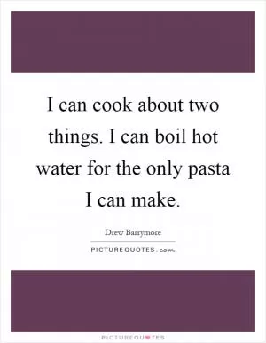 I can cook about two things. I can boil hot water for the only pasta I can make Picture Quote #1
