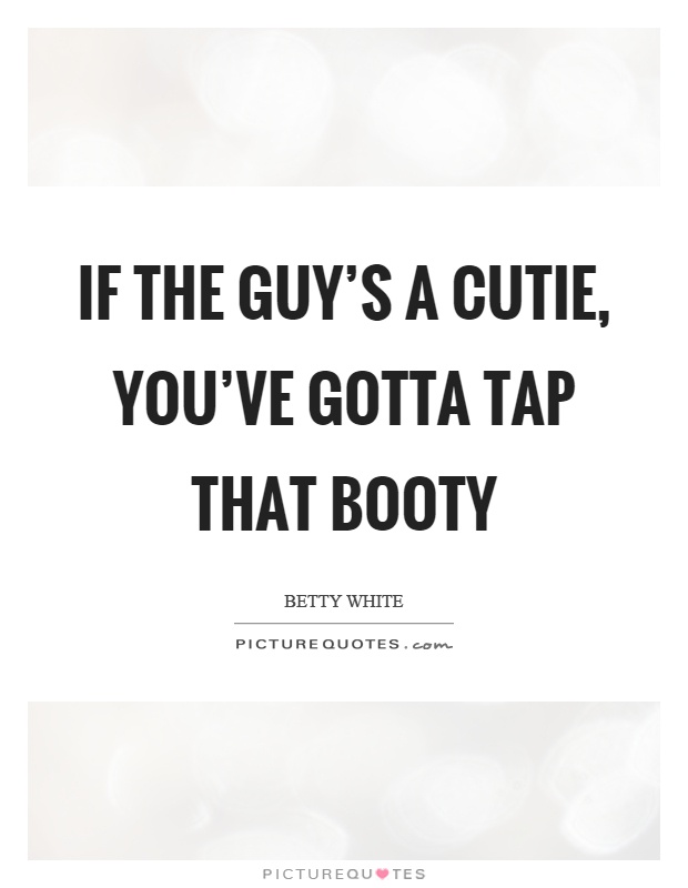 If the guy's a cutie, you've gotta tap that booty Picture Quote #1