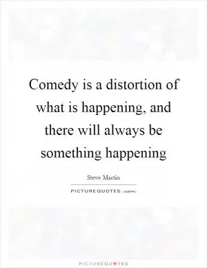 Comedy is a distortion of what is happening, and there will always be something happening Picture Quote #1