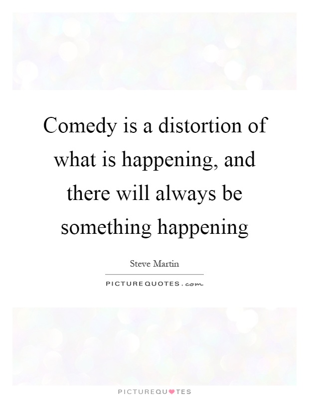 Comedy is a distortion of what is happening, and there will always be something happening Picture Quote #1