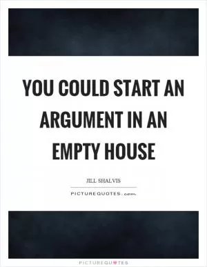 You could start an argument in an empty house Picture Quote #1