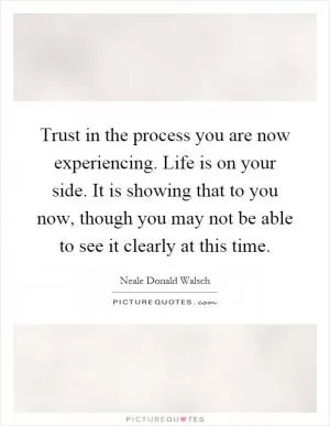 Trust in the process you are now experiencing. Life is on your side. It is showing that to you now, though you may not be able to see it clearly at this time Picture Quote #1