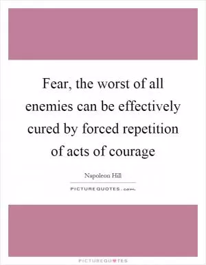 Fear, the worst of all enemies can be effectively cured by forced repetition of acts of courage Picture Quote #1