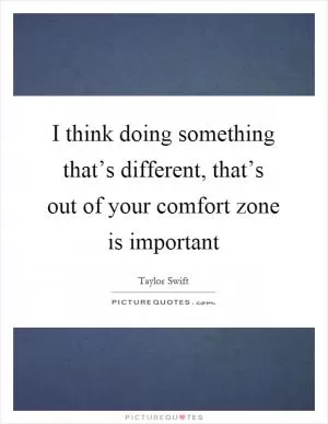 I think doing something that’s different, that’s out of your comfort zone is important Picture Quote #1