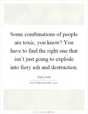 Some combinations of people are toxic, you know? You have to find the right one that isn’t just going to explode into fiery ash and destruction Picture Quote #1