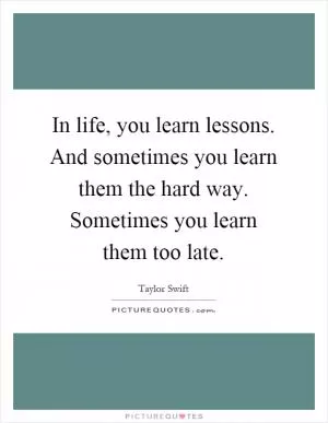 In life, you learn lessons. And sometimes you learn them the hard way. Sometimes you learn them too late Picture Quote #1