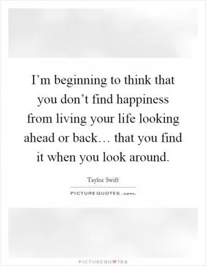I’m beginning to think that you don’t find happiness from living your life looking ahead or back… that you find it when you look around Picture Quote #1