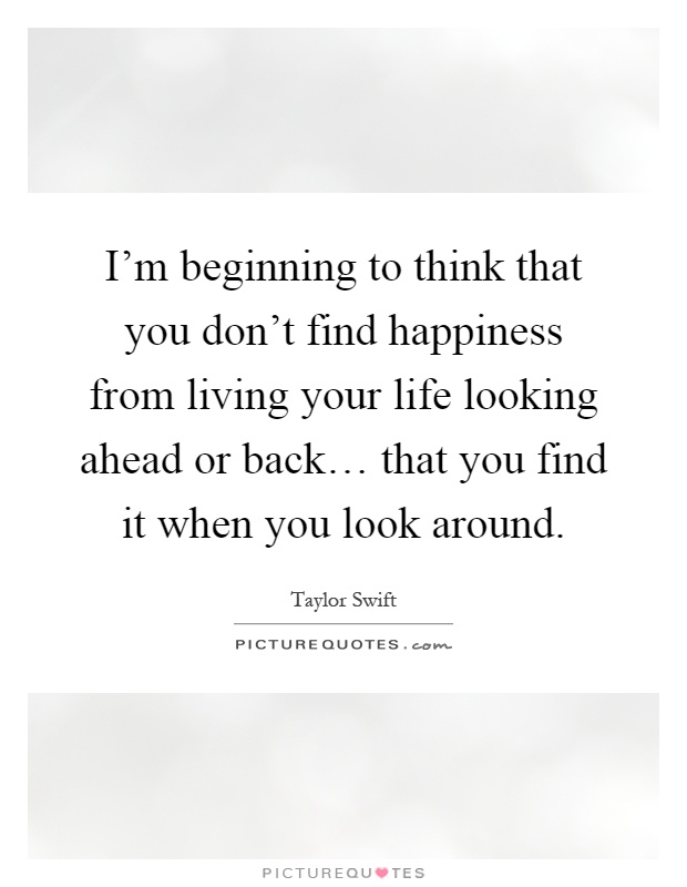 I'm beginning to think that you don't find happiness from living your life looking ahead or back… that you find it when you look around Picture Quote #1