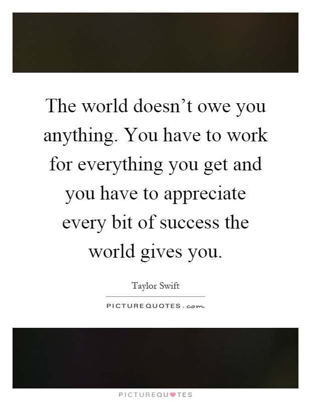 The world doesn't owe you anything. You have to work for everything you get and you have to appreciate every bit of success the world gives you Picture Quote #1