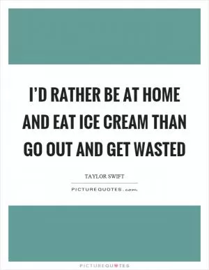 I’d rather be at home and eat ice cream than go out and get wasted Picture Quote #1