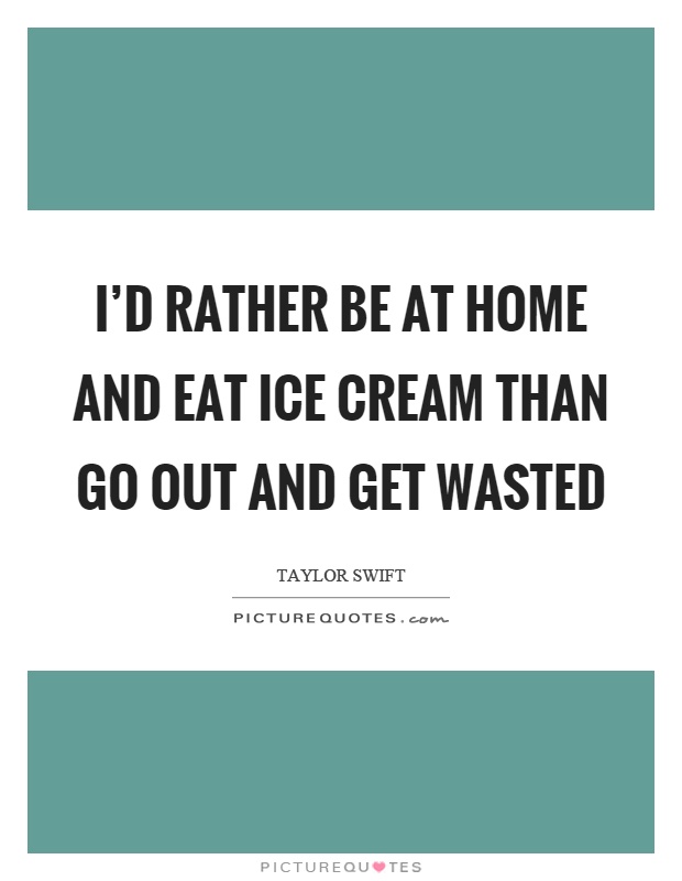 I'd rather be at home and eat ice cream than go out and get wasted Picture Quote #1