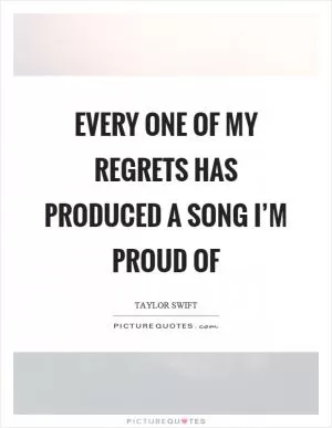 Every one of my regrets has produced a song I’m proud of Picture Quote #1
