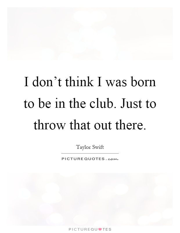 I don't think I was born to be in the club. Just to throw that out there Picture Quote #1