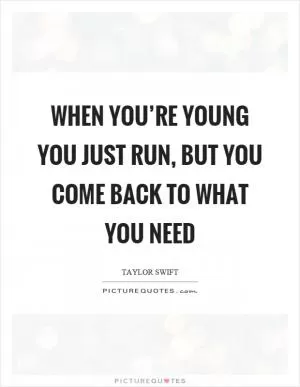 When you’re young you just run, but you come back to what you need Picture Quote #1