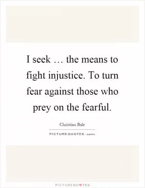 I seek … the means to fight injustice. To turn fear against those who prey on the fearful Picture Quote #1