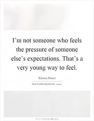 I’m not someone who feels the pressure of someone else’s expectations. That’s a very young way to feel Picture Quote #1